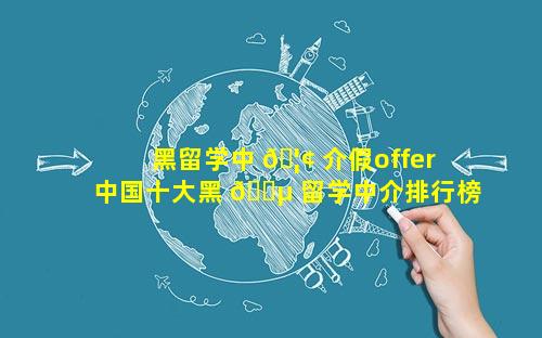 黑留学中 🦢 介假offer 中国十大黑 🌵 留学中介排行榜